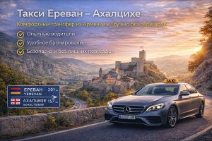 Такси Ереван – Ахалцихе: как устроен комфортный трансфер из Армении в Грузию без пересадок